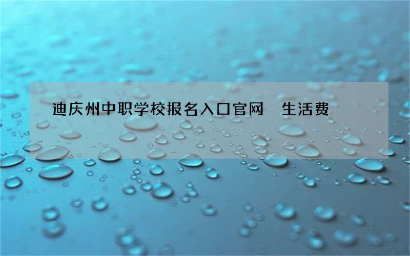 迪庆州中职学校报名入口官网 生活费